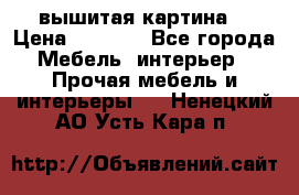 вышитая картина  › Цена ­ 8 000 - Все города Мебель, интерьер » Прочая мебель и интерьеры   . Ненецкий АО,Усть-Кара п.